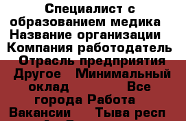 Специалист с образованием медика › Название организации ­ Компания-работодатель › Отрасль предприятия ­ Другое › Минимальный оклад ­ 19 000 - Все города Работа » Вакансии   . Тыва респ.,Ак-Довурак г.